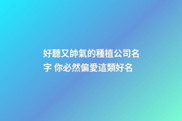 好聽又帥氣的種植公司名字 你必然偏愛這類好名-第1張-公司起名-玄機派